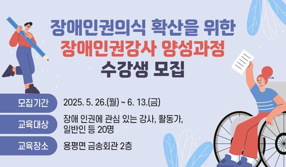 장애인권의식 확산을 위한 장애인권강사 양성과정 수강생 모집  모집기간: 2025. 5. 26.(월) ~ 6. 13.(금) 교육대상: 장애 인권에 관심 있는 강사, 활동가, 일반인 등 20명 교육장소: 용평면 금송회관 2층
