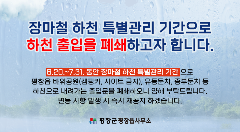 6.20.~7.31. 동안 장마철 하천 특별관리 기간으로 평창읍 바위공원(캠핑카, 사이트 금지), 유동둔치, 종부둔치 등 하천으로 내려가는 출입문을 폐쇄하오니 양해 부탁드립니다. 변동 사항 발생 시 즉시 재공지 하겠습니다.