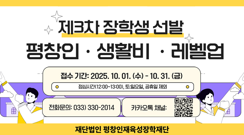 제3차 장학생 선발 평창인·생활비·레벨업 접수 기간 : 2025.10.01.(수)-10.31.(금) 점심시간(12:00~13:00),토·일요일,공휴일 제외 전화문의 033-330-2014 카카오톡 채널