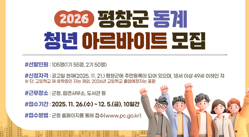 2026년 동계 대학생 실습공무원 모집 공고 #선발인원 : 105명(1기 55명, 2기 50명) #신청자격 : 공고일 현재(2025. 11. 21.) 평창군에 주민등록이 되어 있으며, 18세 이상 49세 이하인 자 ※ 단, 고등학교 재·휴학중인 자는 제외, 2026년 고등학교 졸업예정자는 포함 #근무장소 : 군청, 읍면사무소, 도서관 등 #접수기간 : 20